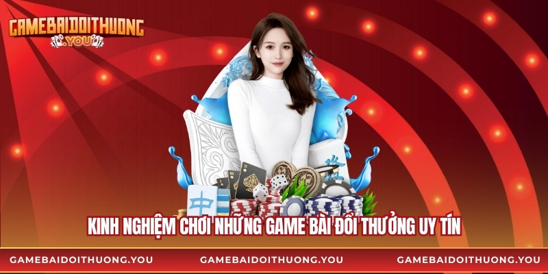 Kinh nghiệm chơi những game bài đổi thưởng uy tín