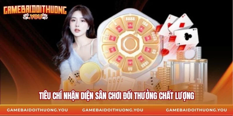 Tiêu chí nhận diện sân chơi đổi thưởng chất lượng